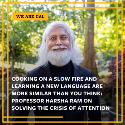 Picture of man with white hair and beard. The image has these words. WE ARE CAL and COOKING ON A SLOW FIRE AND LEARNING A NEW LANGUAGE ARE MORE SIMILAR THAN YOU THINK; PROFESSOR HARSHA RAM ON SOLVING THE CRISIS OF ATTENTION